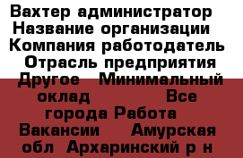 Вахтер-администратор › Название организации ­ Компания-работодатель › Отрасль предприятия ­ Другое › Минимальный оклад ­ 17 000 - Все города Работа » Вакансии   . Амурская обл.,Архаринский р-н